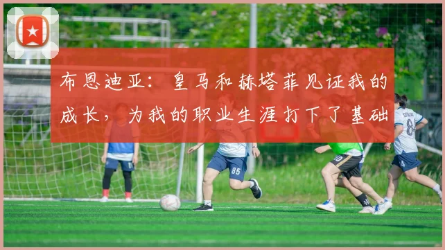 布恩迪亚：皇马和赫塔菲见证我的成长，为我的职业生涯打下了基础