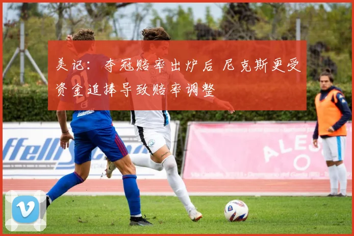 美记：夺冠赔率出炉后 尼克斯更受资金追捧导致赔率调整