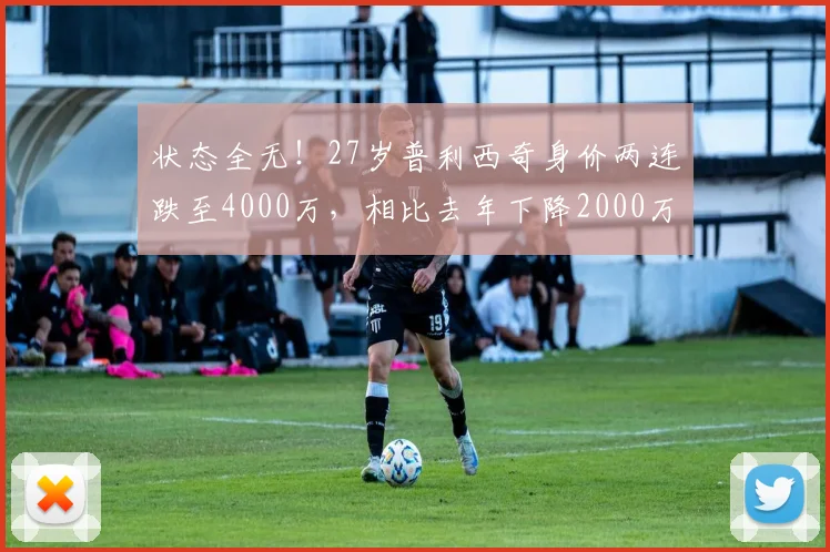 状态全无！27岁普利西奇身价两连跌至4000万，相比去年下降2000万