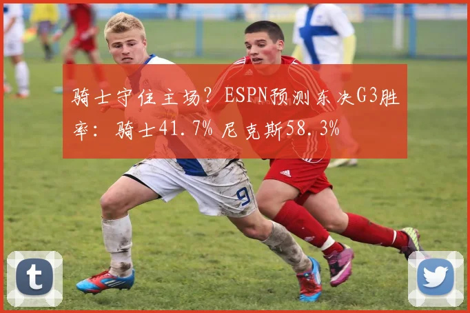 骑士守住主场？ESPN预测东决G3胜率：骑士41.7% 尼克斯58.3%