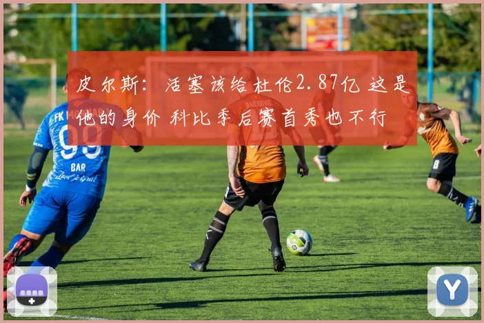 皮尔斯：活塞该给杜伦2.87亿 这是他的身价 科比季后赛首秀也不行
