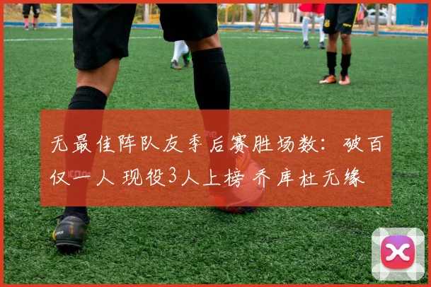 无最佳阵队友季后赛胜场数：破百仅一人 现役3人上榜 乔库杜无缘