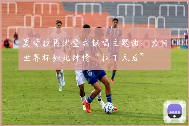 夏奇拉再次登台献唱主题曲，为何世界杯如此钟情“拉丁天后”