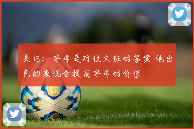 美记：字母是对位文班的答案 他出色的表现会提高字母的价值