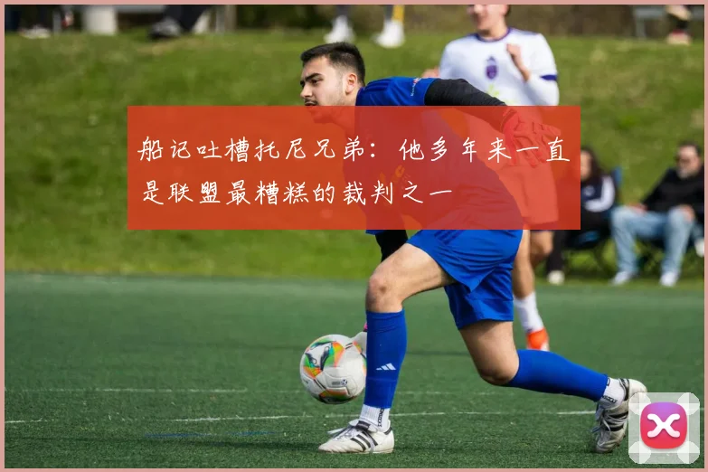 船记吐槽托尼兄弟：他多年来一直是联盟最糟糕的裁判之一