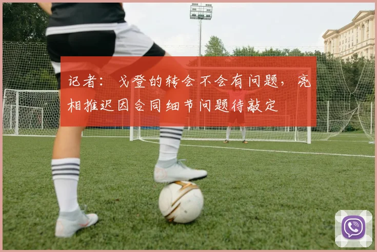 记者：戈登的转会不会有问题，亮相推迟因合同细节问题待敲定